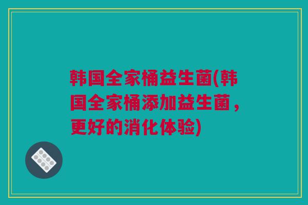 韩国全家桶益生菌(韩国全家桶添加益生菌，更好的消化体验)