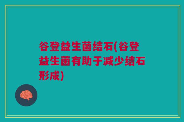 谷登益生菌结石(谷登益生菌有助于减少结石形成)