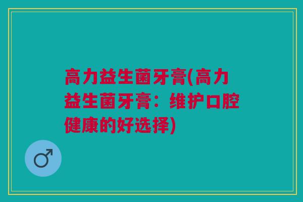 高力益生菌牙膏(高力益生菌牙膏：维护口腔健康的好选择)