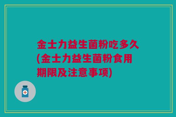 金士力益生菌粉吃多久(金士力益生菌粉食用期限及注意事项)