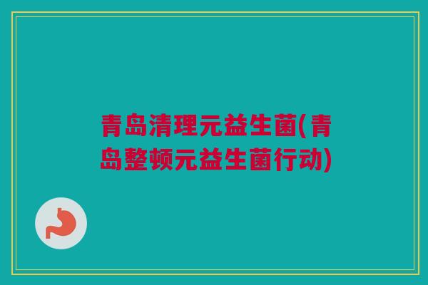 青岛清理元益生菌(青岛整顿元益生菌行动)