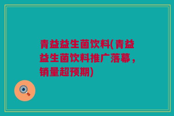 青益益生菌饮料(青益益生菌饮料推广落幕，销量超预期)