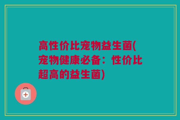 高性价比宠物益生菌(宠物健康必备：性价比超高的益生菌)