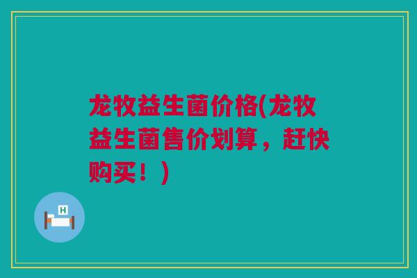龙牧益生菌价格(龙牧益生菌售价划算，赶快购买！)