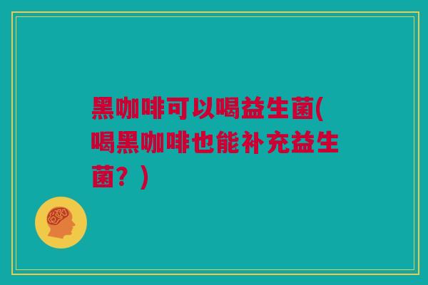 黑咖啡可以喝益生菌(喝黑咖啡也能补充益生菌？)