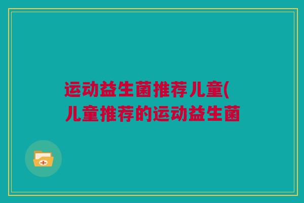 运动益生菌推荐儿童(儿童推荐的运动益生菌