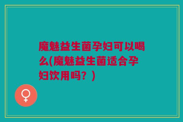 魔魅益生菌孕妇可以喝么(魔魅益生菌适合孕妇饮用吗？)