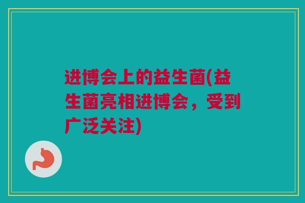 进博会上的益生菌(益生菌亮相进博会，受到广泛关注)
