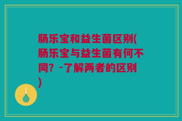 肠乐宝和益生菌区别(肠乐宝与益生菌有何不同？-了解两者的区别)