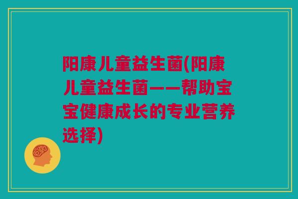 阳康儿童益生菌(阳康儿童益生菌——帮助宝宝健康成长的专业营养选择)