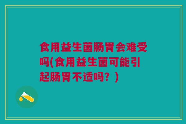 食用益生菌肠胃会难受吗(食用益生菌可能引起肠胃不适吗？)