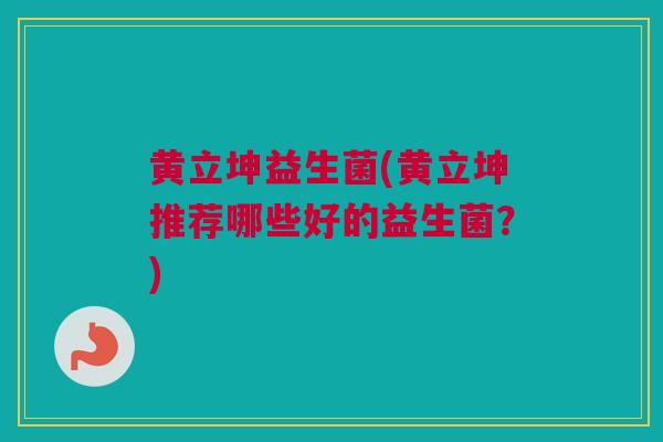 黄立坤益生菌(黄立坤推荐哪些好的益生菌？)