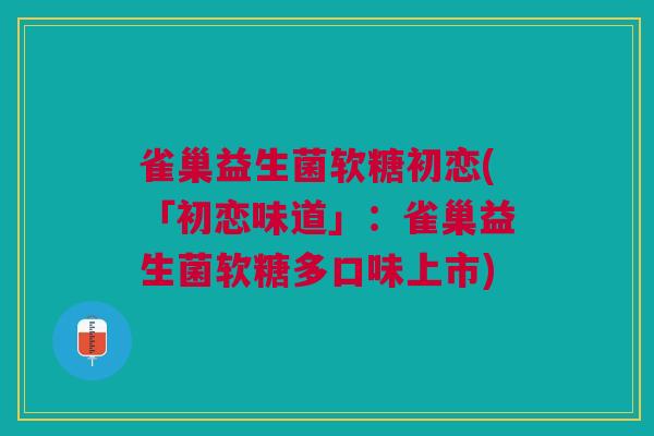 雀巢益生菌软糖初恋(「初恋味道」：雀巢益生菌软糖多口味上市)