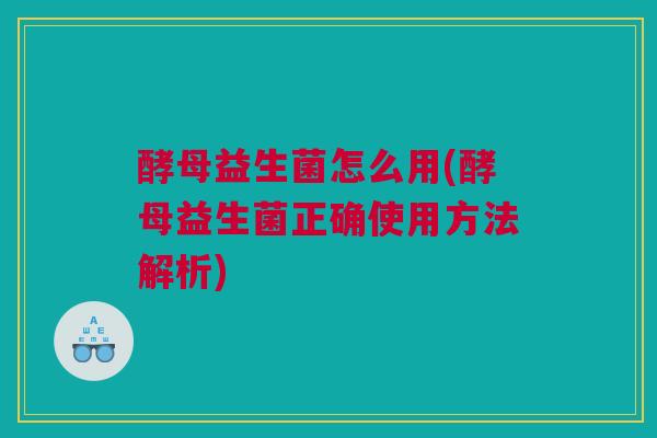 酵母益生菌怎么用(酵母益生菌正确使用方法解析)