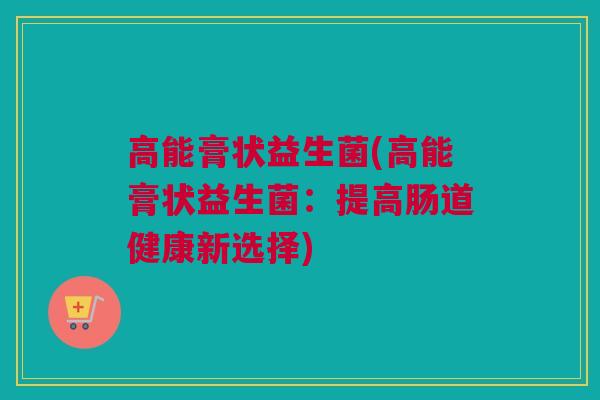 高能膏状益生菌(高能膏状益生菌：提高肠道健康新选择)