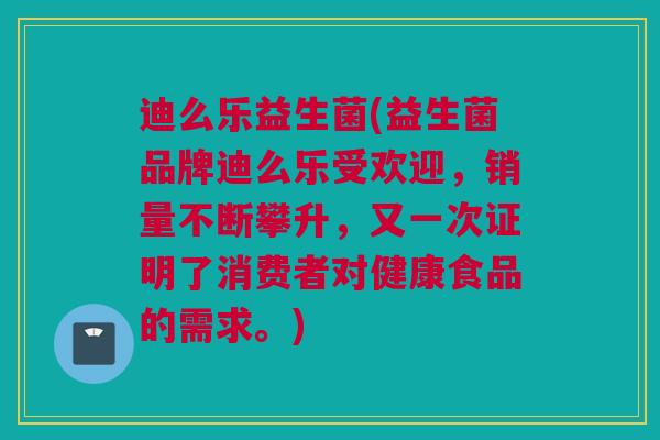 迪么乐益生菌(益生菌品牌迪么乐受欢迎，销量不断攀升，又一次证明了消费者对健康食品的需求。)
