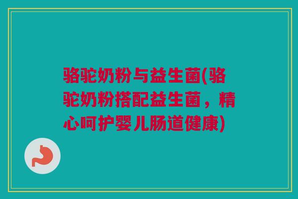 骆驼奶粉与益生菌(骆驼奶粉搭配益生菌，精心呵护婴儿肠道健康)