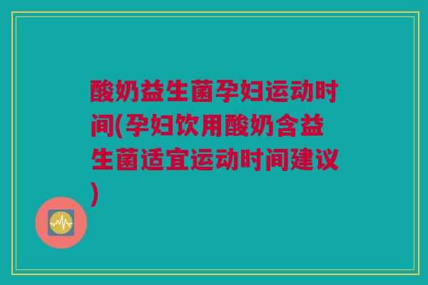 酸奶益生菌孕妇运动时间(孕妇饮用酸奶含益生菌适宜运动时间建议)