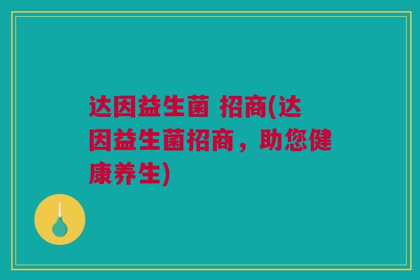 达因益生菌 招商(达因益生菌招商，助您健康养生)