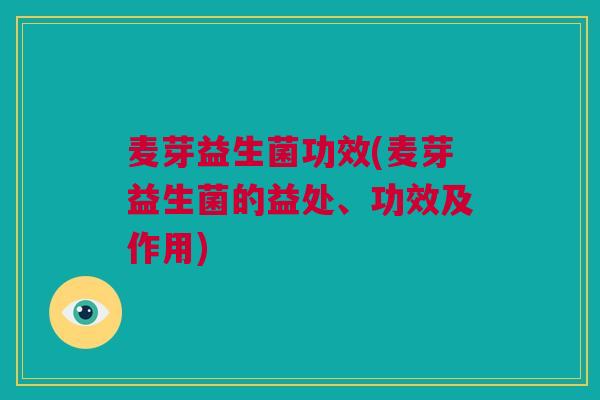 麦芽益生菌功效(麦芽益生菌的益处、功效及作用)