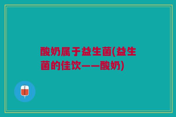 酸奶属于益生菌(益生菌的佳饮——酸奶)