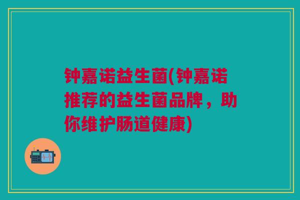 钟嘉诺益生菌(钟嘉诺推荐的益生菌品牌，助你维护肠道健康)