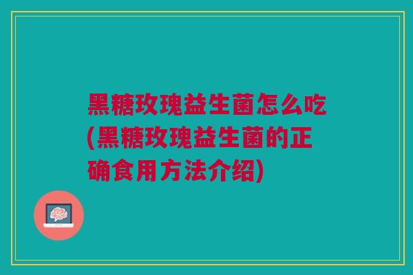 黑糖玫瑰益生菌怎么吃(黑糖玫瑰益生菌的正确食用方法介绍)