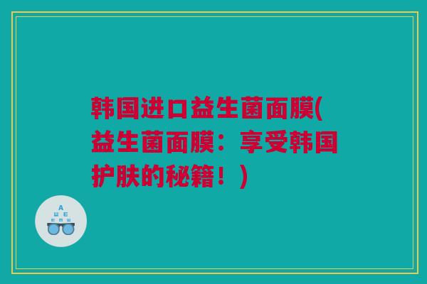 韩国进口益生菌面膜(益生菌面膜：享受韩国护肤的秘籍！)
