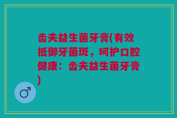 齿夫益生菌牙膏(有效抵御牙菌斑，呵护口腔健康：齿夫益生菌牙膏)