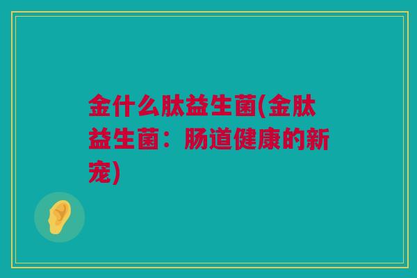 金什么肽益生菌(金肽益生菌：肠道健康的新宠)