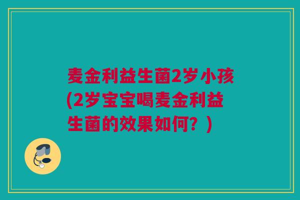麦金利益生菌2岁小孩(2岁宝宝喝麦金利益生菌的效果如何？)