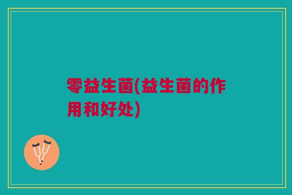 零益生菌(益生菌的作用和好处)