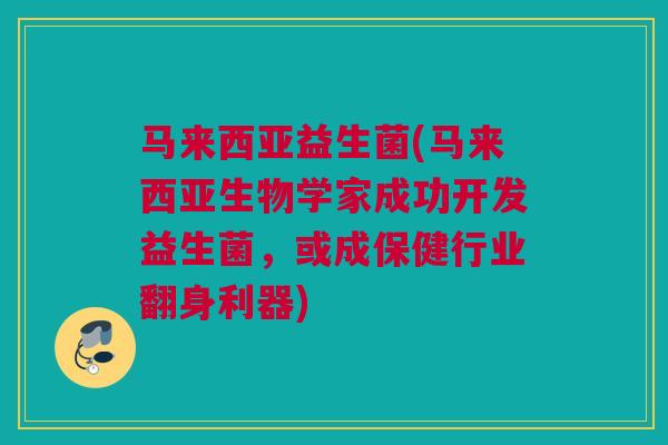 马来西亚益生菌(马来西亚生物学家成功开发益生菌，或成保健行业翻身利器)