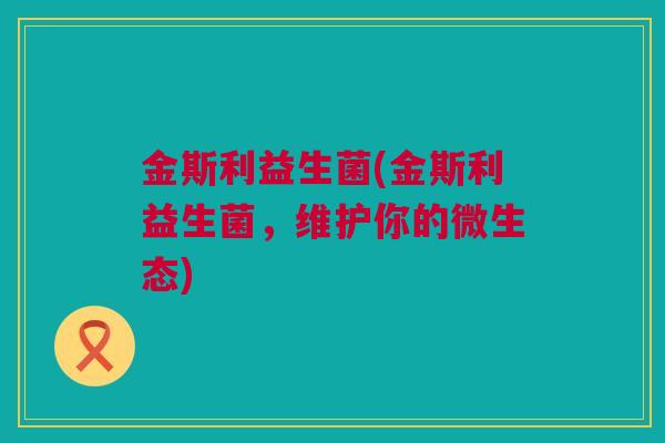 金斯利益生菌(金斯利益生菌，维护你的微生态)