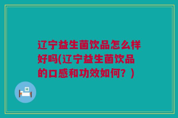 辽宁益生菌饮品怎么样好吗(辽宁益生菌饮品的口感和功效如何？)