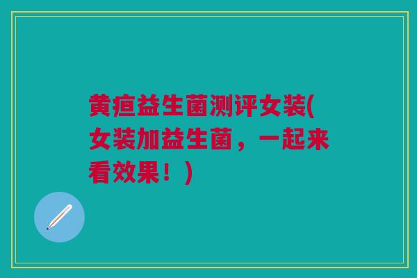 黄疸益生菌测评女装(女装加益生菌，一起来看效果！)