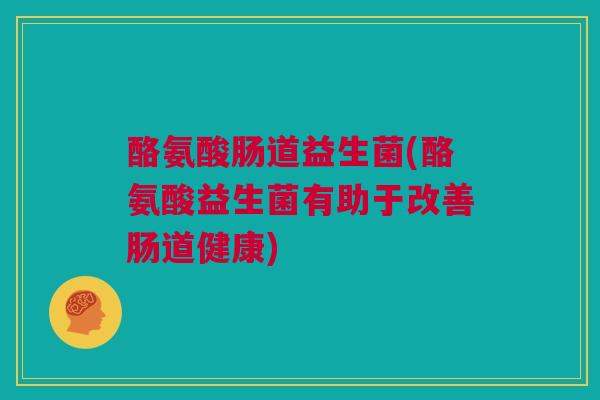 酪氨酸肠道益生菌(酪氨酸益生菌有助于改善肠道健康)