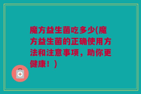 魔方益生菌吃多少(魔方益生菌的正确使用方法和注意事项，助你更健康！)