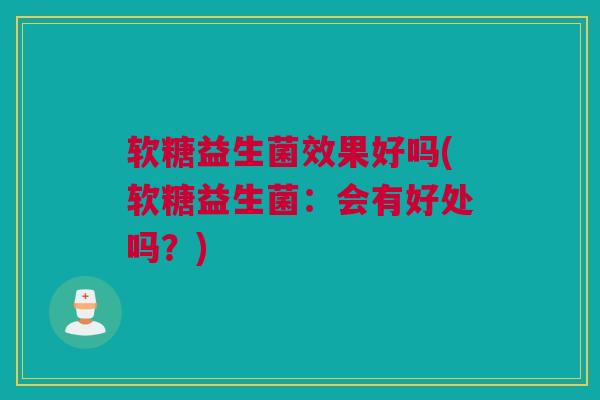 软糖益生菌效果好吗(软糖益生菌：会有好处吗？)
