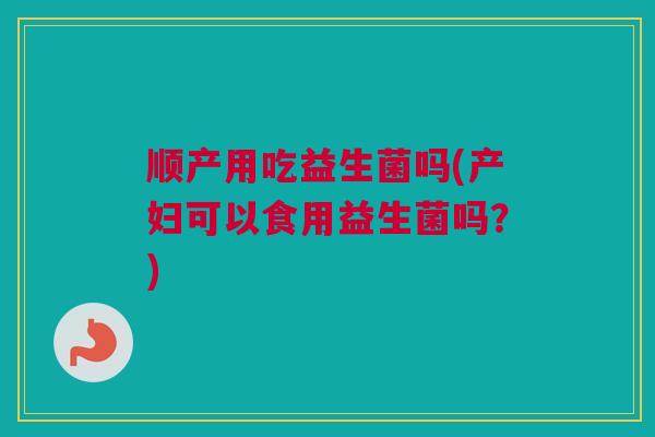 顺产用吃益生菌吗(产妇可以食用益生菌吗？)