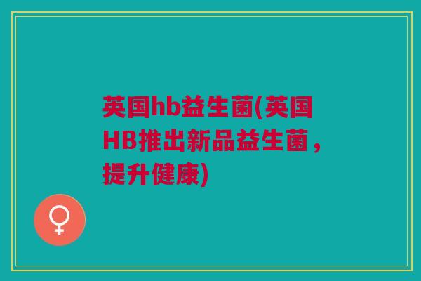 英国hb益生菌(英国HB推出新品益生菌，提升健康)