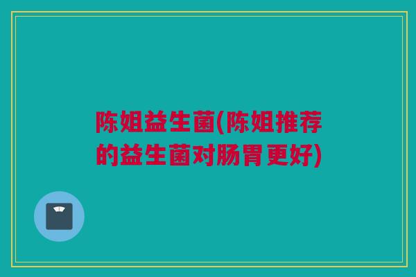 陈姐益生菌(陈姐推荐的益生菌对肠胃更好)