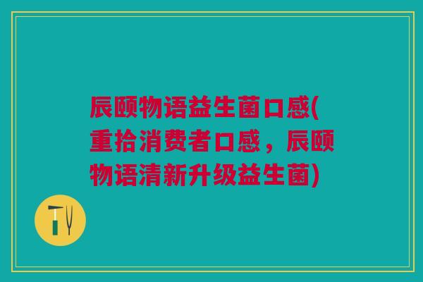 辰颐物语益生菌口感(重拾消费者口感，辰颐物语清新升级益生菌)