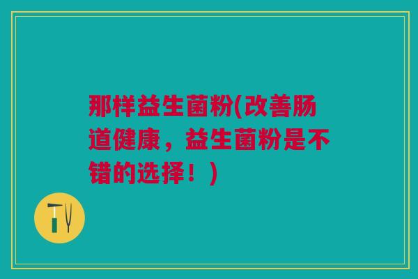 那样益生菌粉(改善肠道健康，益生菌粉是不错的选择！)