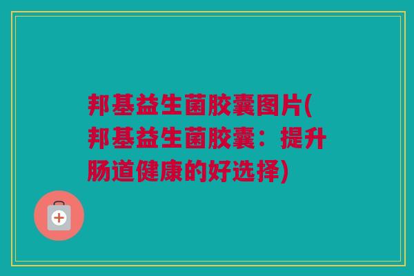 邦基益生菌胶囊图片(邦基益生菌胶囊：提升肠道健康的好选择)