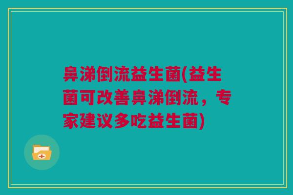 鼻涕倒流益生菌(益生菌可改善鼻涕倒流，专家建议多吃益生菌)