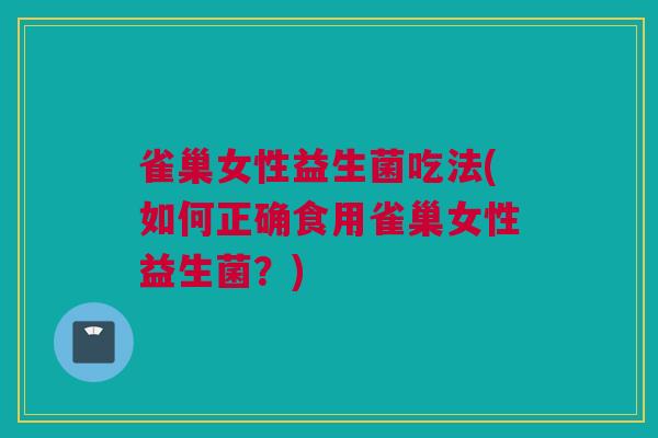 雀巢女性益生菌吃法(如何正确食用雀巢女性益生菌？)