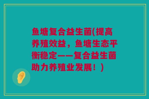 鱼塘复合益生菌(提高养殖效益，鱼塘生态平衡稳定——复合益生菌助力养殖业发展！)