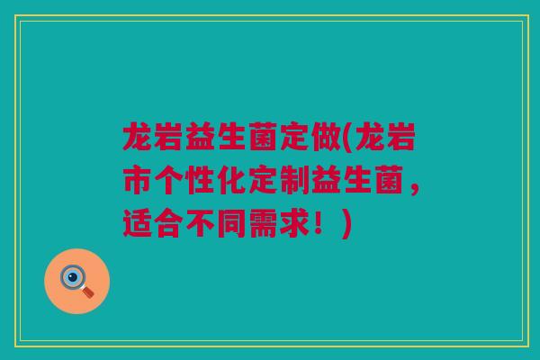 龙岩益生菌定做(龙岩市个性化定制益生菌，适合不同需求！)