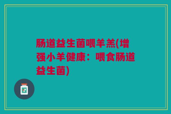 肠道益生菌喂羊羔(增强小羊健康：喂食肠道益生菌)